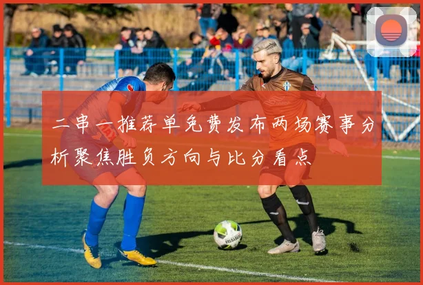 二串一推荐单免费发布两场赛事分析聚焦胜负方向与比分看点