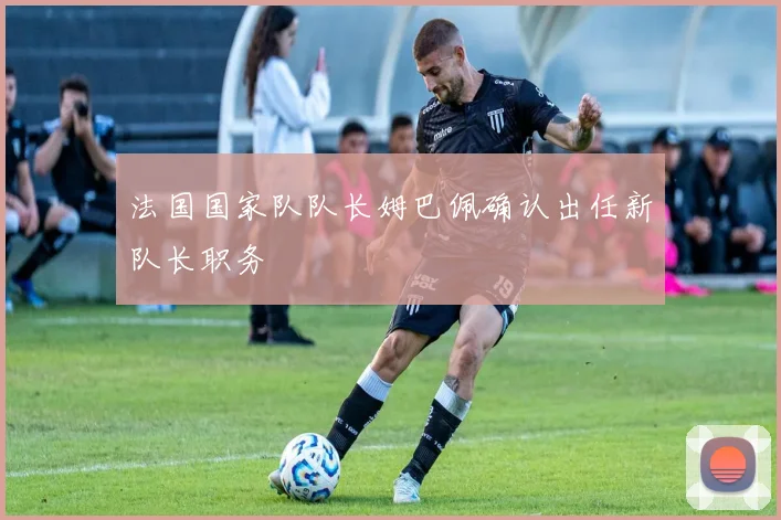 法国国家队队长姆巴佩确认出任新队长职务