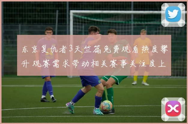 东京复仇者3天竺篇免费观看热度攀升 观赛需求带动相关赛事关注度上升