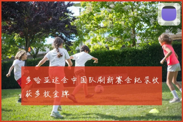 多哈亚运会中国队刷新赛会纪录收获多枚金牌