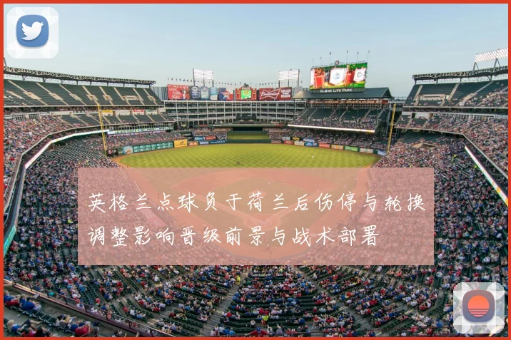 英格兰点球负于荷兰后伤停与轮换调整影响晋级前景与战术部署