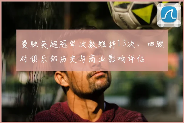 曼联英超冠军次数维持13次，回顾对俱乐部历史与商业影响评估