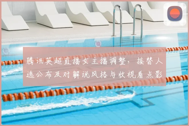 腾讯英超直播女主播调整，接替人选公布及对解说风格与收视看点影响