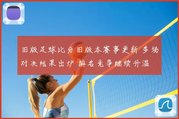 旧版足球比分旧版本赛事更新 多场对决结果出炉 排名竞争继续升温