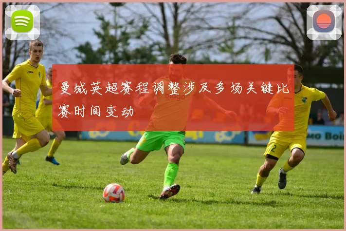 曼城英超赛程调整涉及多场关键比赛时间变动