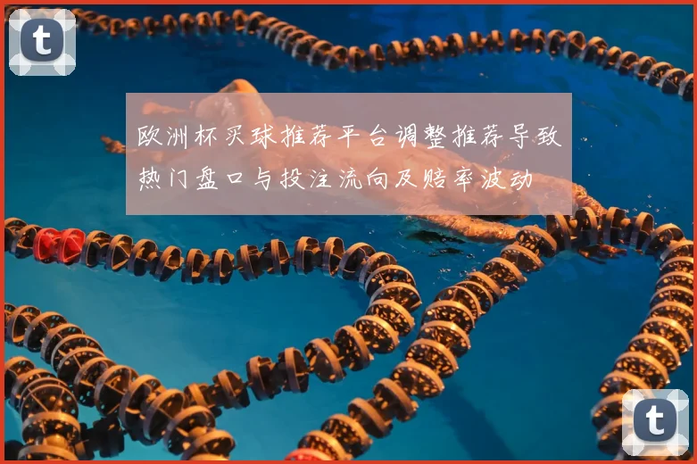 欧洲杯买球推荐平台调整推荐导致热门盘口与投注流向及赔率波动