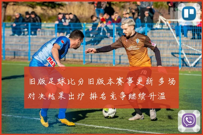 旧版足球比分旧版本赛事更新 多场对决结果出炉 排名竞争继续升温