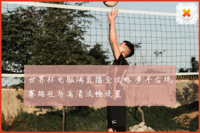 世界杯电脑端直播全攻略 多平台观赛路径与高清流畅设置