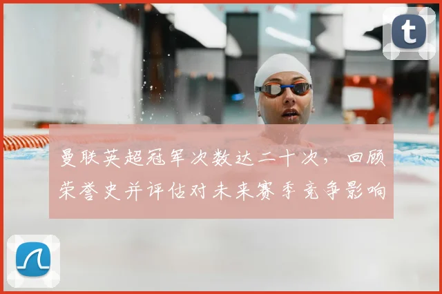 曼联英超冠军次数达二十次，回顾荣誉史并评估对未来赛季竞争影响