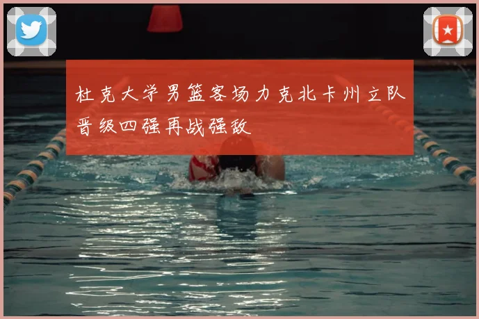 杜克大学男篮客场力克北卡州立队晋级四强再战强敌