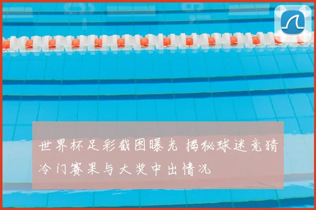 世界杯足彩截图曝光 揭秘球迷竞猜冷门赛果与大奖中出情况