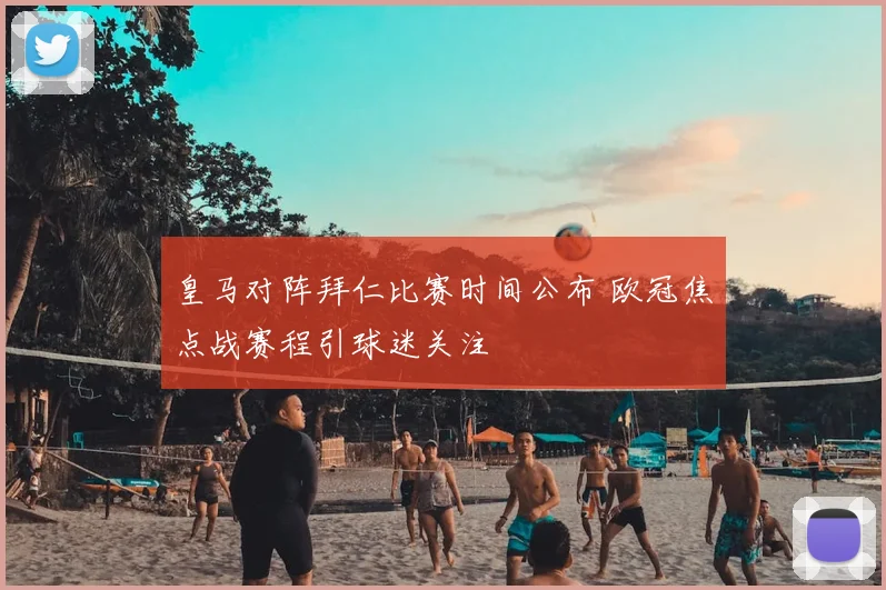 皇马对阵拜仁比赛时间公布 欧冠焦点战赛程引球迷关注