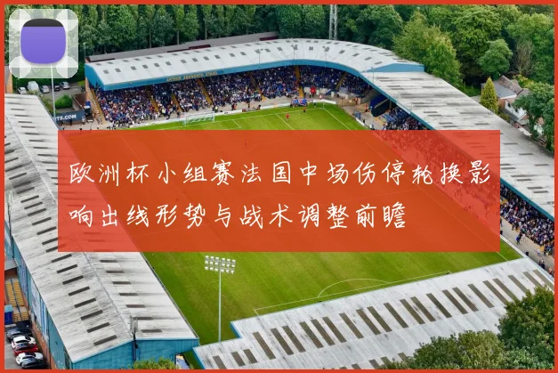 欧洲杯小组赛法国中场伤停轮换影响出线形势与战术调整前瞻