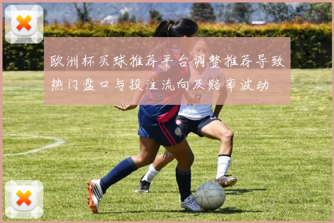 欧洲杯买球推荐平台调整推荐导致热门盘口与投注流向及赔率波动