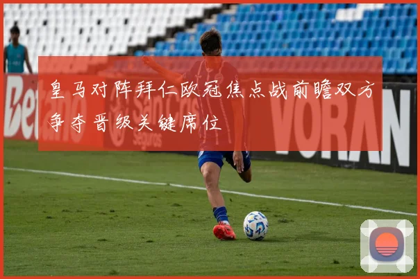 皇马对阵拜仁欧冠焦点战前瞻双方争夺晋级关键席位