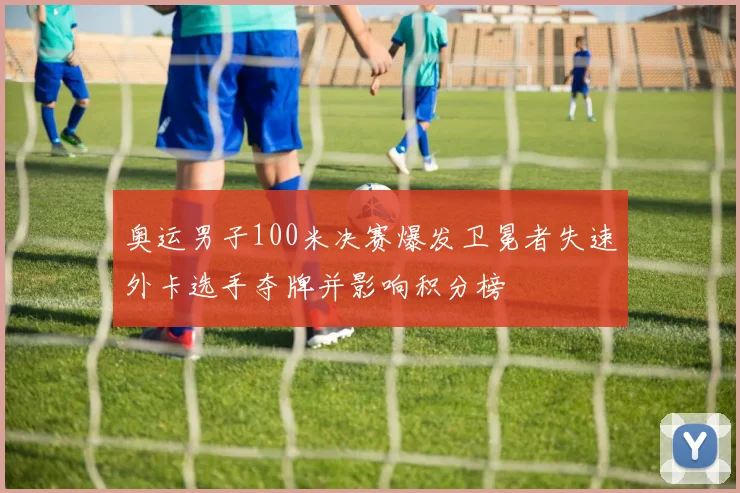 奥运男子100米决赛爆发卫冕者失速外卡选手夺牌并影响积分榜