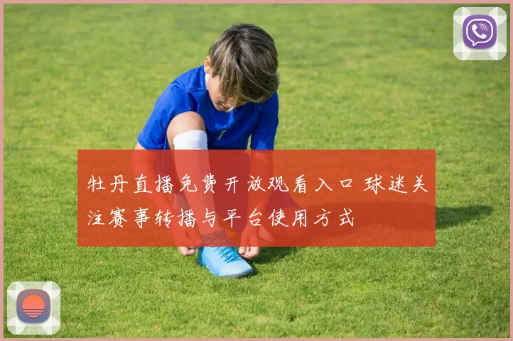 牡丹直播免费开放观看入口 球迷关注赛事转播与平台使用方式