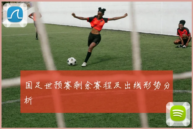 国足世预赛剩余赛程及出线形势分析