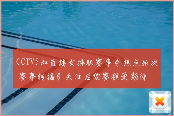 CCTV5加直播女排联赛争夺焦点轮次 赛事转播引关注后续赛程受期待