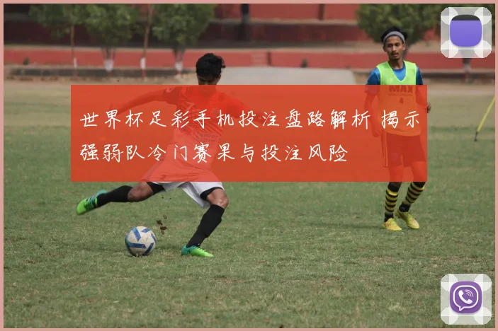 世界杯足彩手机投注盘路解析 揭示强弱队冷门赛果与投注风险