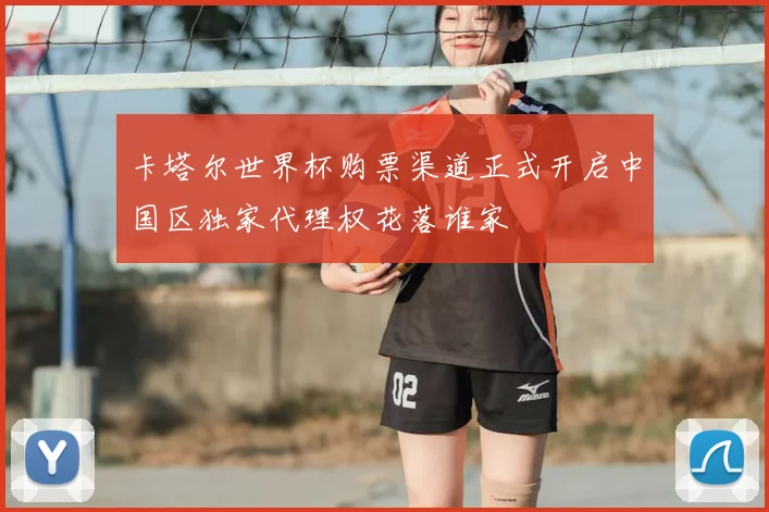 卡塔尔世界杯购票渠道正式开启中国区独家代理权花落谁家