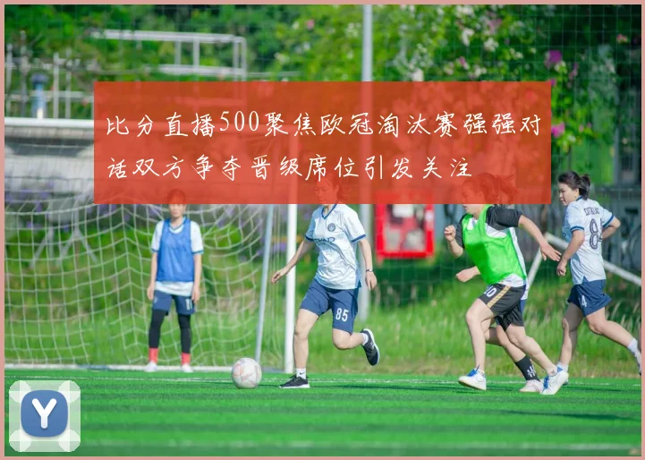 比分直播500聚焦欧冠淘汰赛强强对话双方争夺晋级席位引发关注
