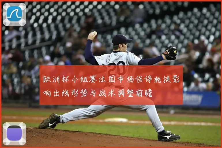 欧洲杯小组赛法国中场伤停轮换影响出线形势与战术调整前瞻