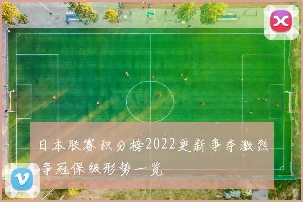 日本联赛积分榜2022更新争夺激烈 争冠保级形势一览