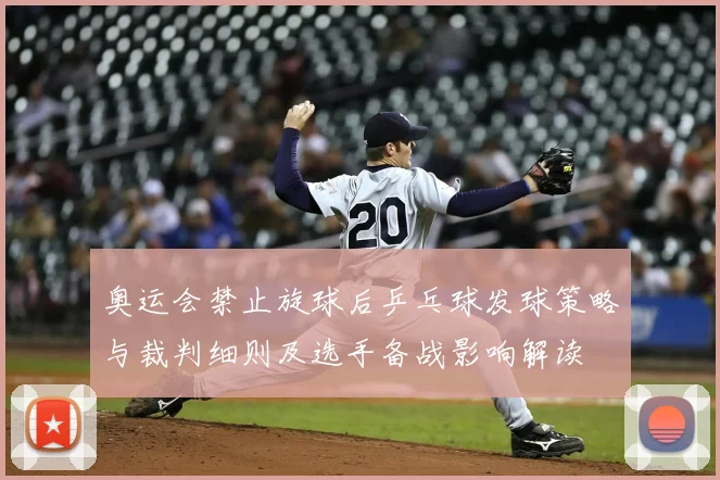 奥运会禁止旋球后乒乓球发球策略与裁判细则及选手备战影响解读