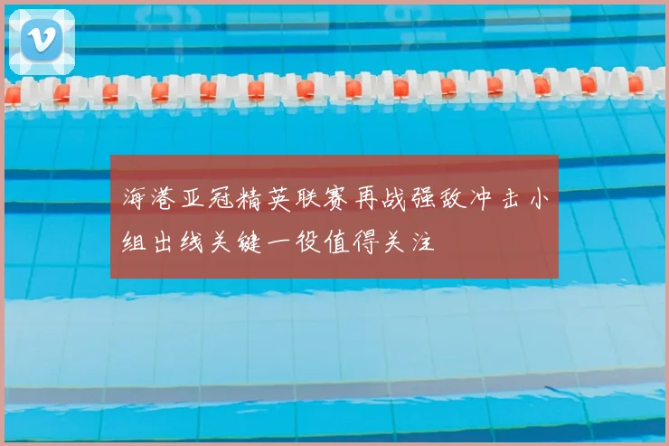 海港亚冠精英联赛再战强敌冲击小组出线关键一役值得关注