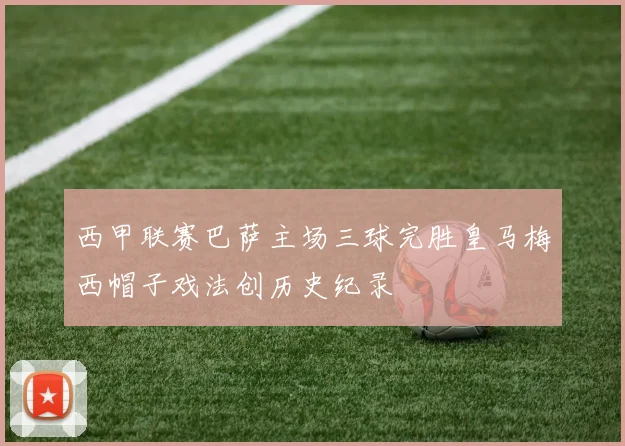 西甲联赛巴萨主场三球完胜皇马梅西帽子戏法创历史纪录