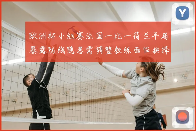 欧洲杯小组赛法国一比一荷兰平局暴露防线隐患需调整教练面临抉择