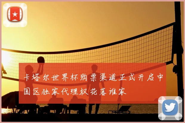 卡塔尔世界杯购票渠道正式开启中国区独家代理权花落谁家