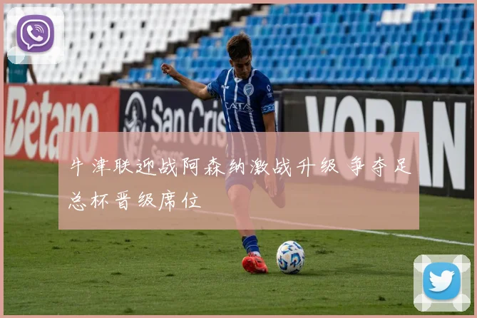 牛津联迎战阿森纳激战升级 争夺足总杯晋级席位