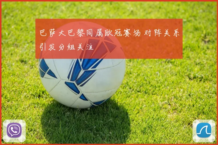巴萨大巴黎同属欧冠赛场 对阵关系引发分组关注