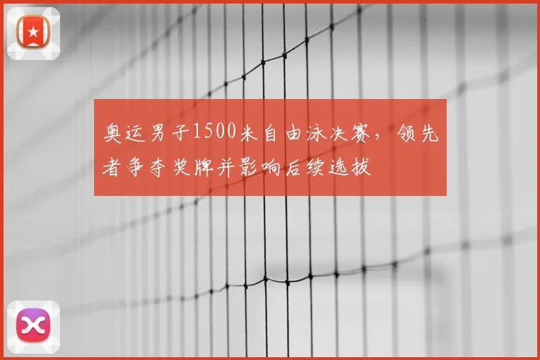 奥运男子1500米自由泳决赛，领先者争夺奖牌并影响后续选拔