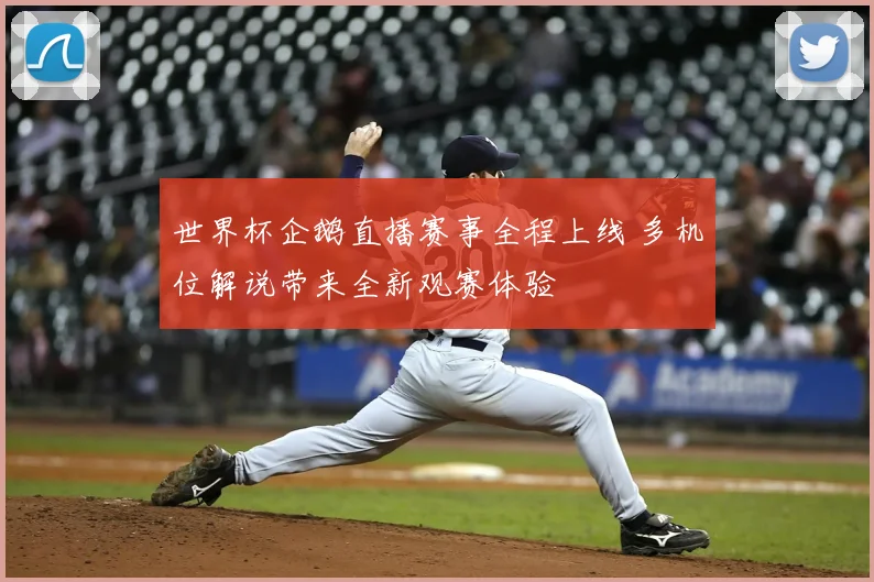 世界杯企鹅直播赛事全程上线 多机位解说带来全新观赛体验