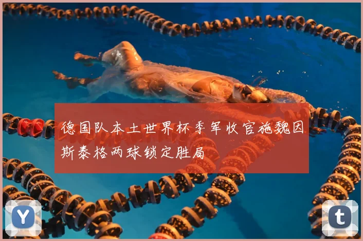 德国队本土世界杯季军收官施魏因斯泰格两球锁定胜局