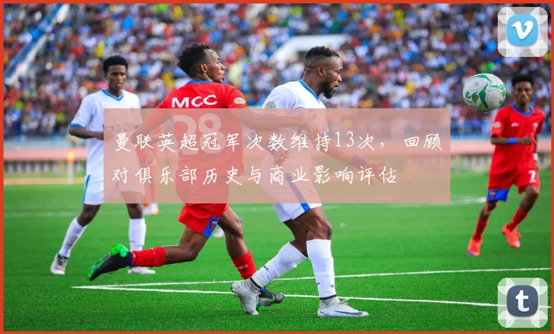 曼联英超冠军次数维持13次，回顾对俱乐部历史与商业影响评估