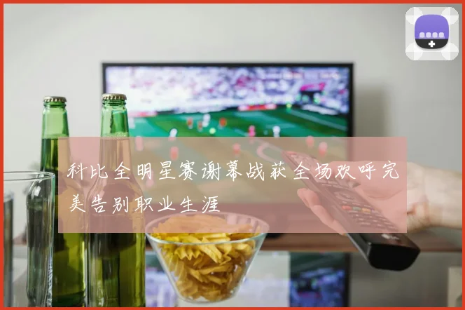 科比全明星赛谢幕战获全场欢呼完美告别职业生涯