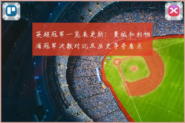 英超冠军一览表更新：曼城和利物浦冠军次数对比及历史争夺看点