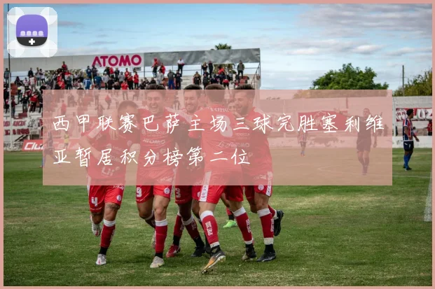 西甲联赛巴萨主场三球完胜塞利维亚暂居积分榜第二位