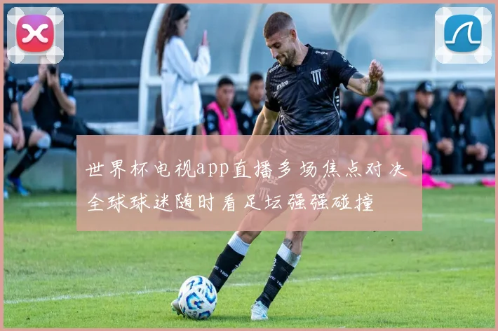 世界杯电视app直播多场焦点对决 全球球迷随时看足坛强强碰撞