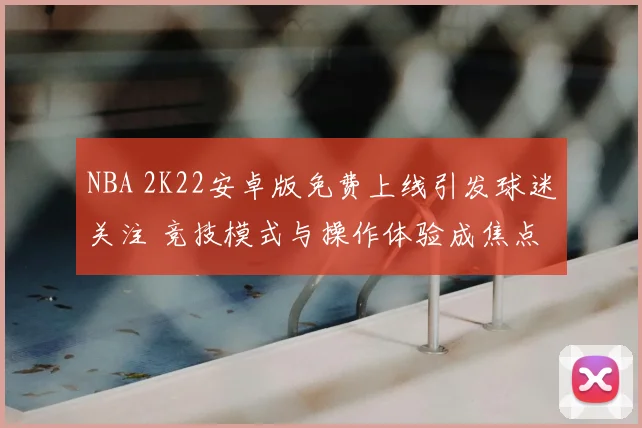 NBA 2K22安卓版免费上线引发球迷关注 竞技模式与操作体验成焦点
