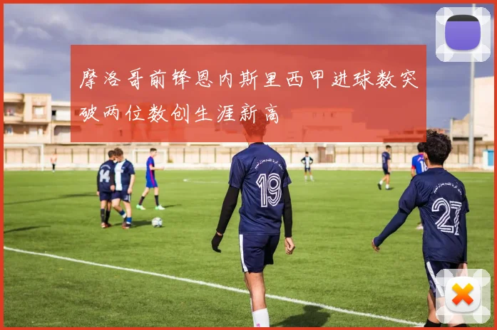 摩洛哥前锋恩内斯里西甲进球数突破两位数创生涯新高