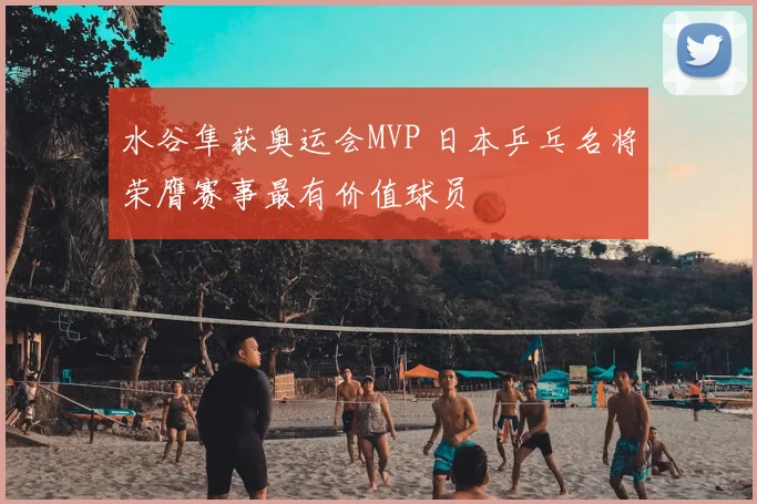 水谷隼获奥运会MVP 日本乒乓名将荣膺赛事最有价值球员