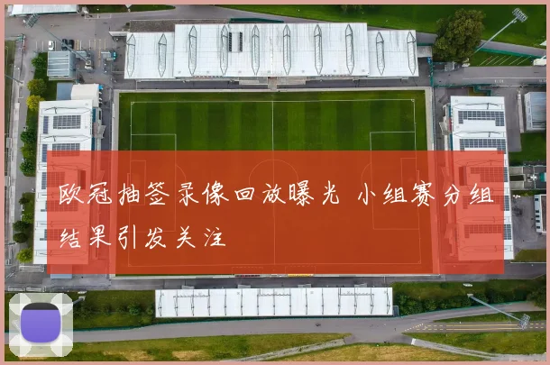 欧冠抽签录像回放曝光 小组赛分组结果引发关注
