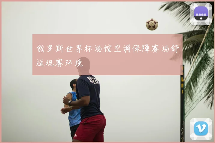 俄罗斯世界杯场馆空调保障赛场舒适观赛环境