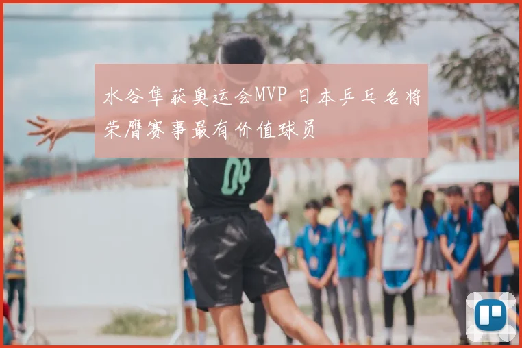 水谷隼获奥运会MVP 日本乒乓名将荣膺赛事最有价值球员