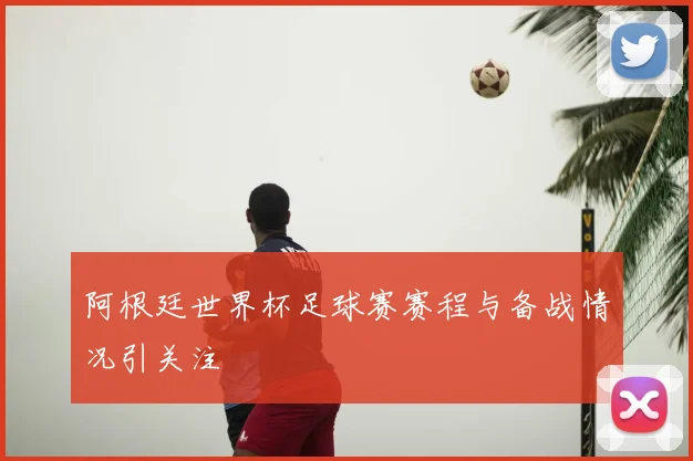 阿根廷世界杯足球赛赛程与备战情况引关注